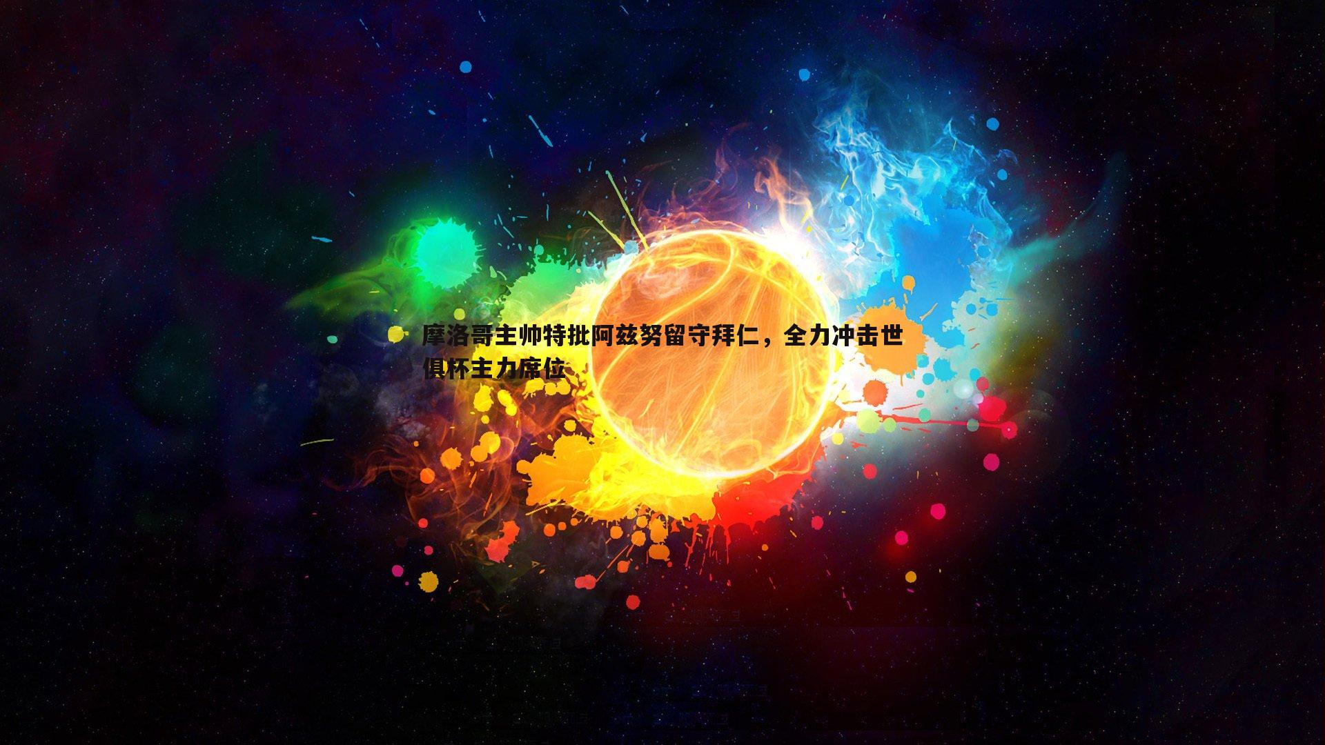 摩洛哥主帅特批阿兹努留守拜仁，全力冲击世俱杯主力席位