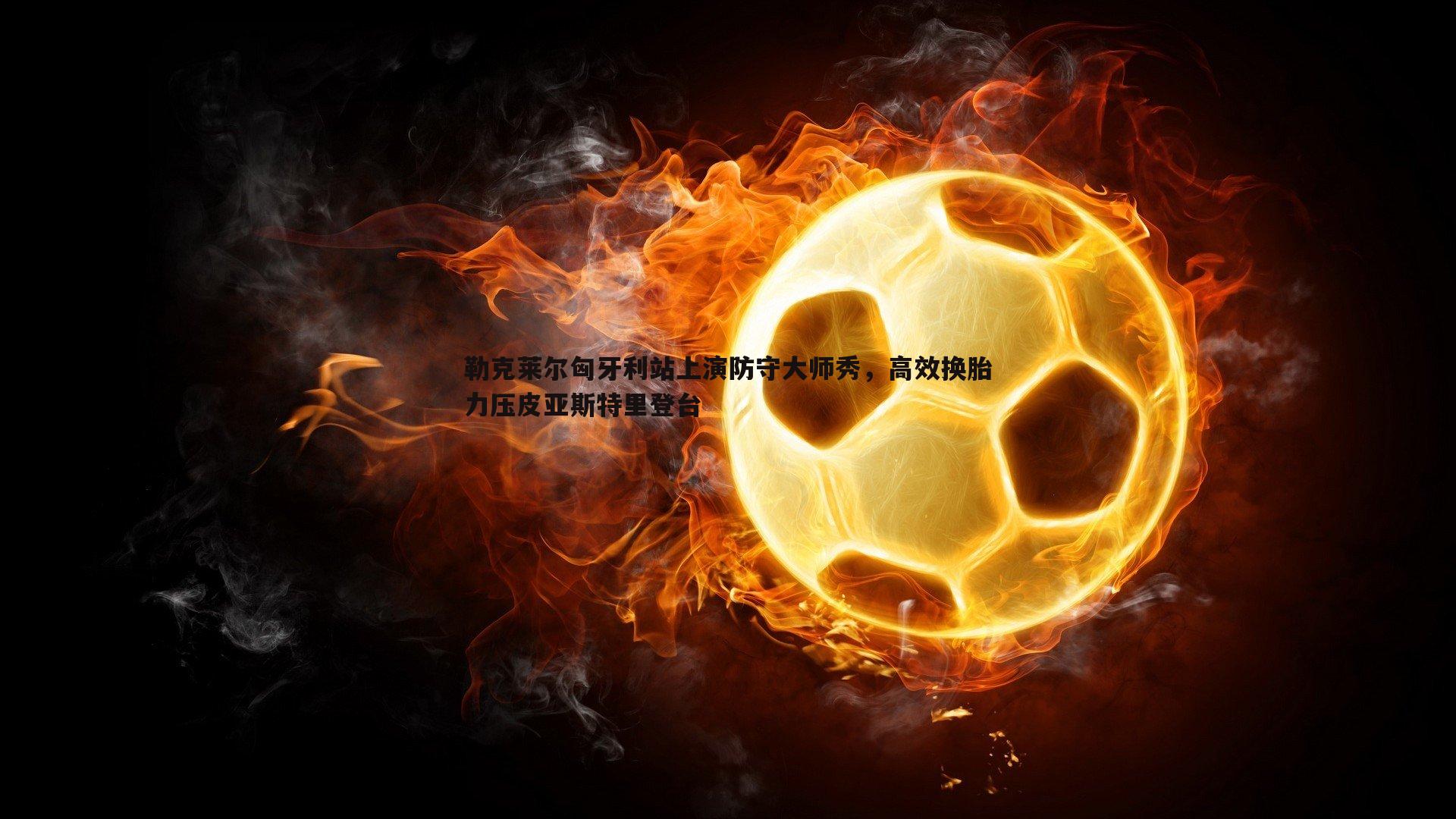 星空体育-勒克莱尔匈牙利站上演防守大师秀，高效换胎力压皮亚斯特里登台